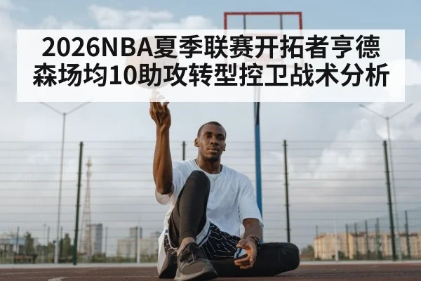 2026NBA夏季联赛开拓者亨德森场均10助攻转型控卫战术分析