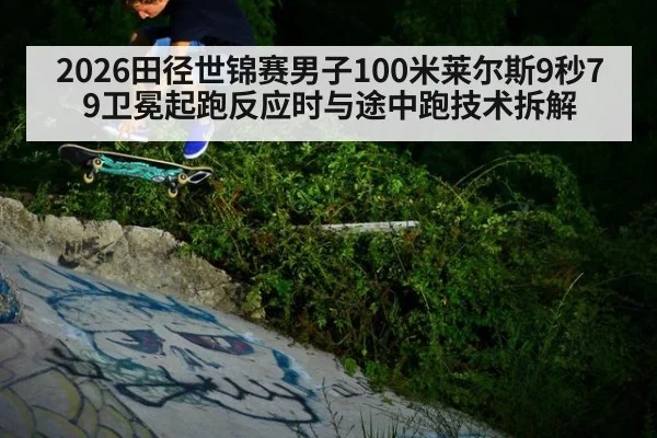 2026田径世锦赛男子100米莱尔斯9秒79卫冕起跑反应时与途中跑技术拆解