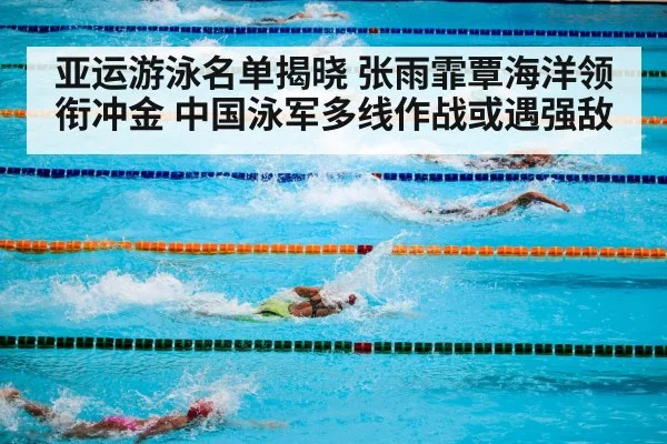 亚运游泳名单揭晓 张雨霏覃海洋领衔冲金 中国泳军多线作战或遇强敌